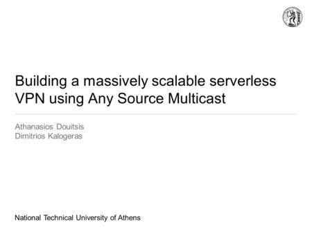 Building a massively scalable serverless VPN using Any Source Multicast Athanasios Douitsis Dimitrios Kalogeras National Technical University of Athens.