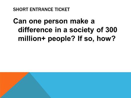 SHORT ENTRANCE TICKET Can one person make a difference in a society of 300 million+ people? If so, how?