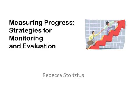 Measuring Progress: Strategies for Monitoring and Evaluation Rebecca Stoltzfus.