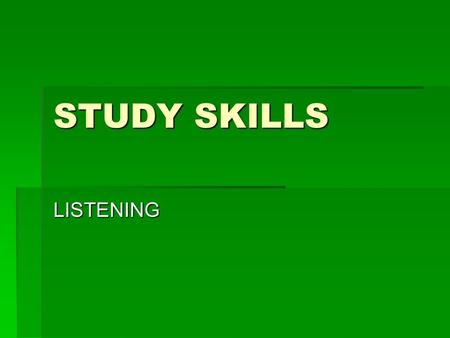 STUDY SKILLS LISTENING. Listening  One of most neglected study skills  Successful students listen  Turn classroom time into learning time  Prepare.