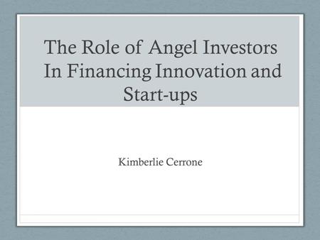 The Role of Angel Investors In Financing Innovation and Start-ups Kimberlie Cerrone.
