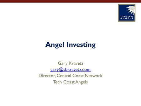 Angel Investing Gary Kravetz Director, Central Coast Network Tech Coast Angels.