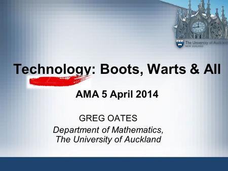 Technology: Boots, Warts & All AMA 5 April 2014 GREG OATES Department of Mathematics, The University of Auckland.