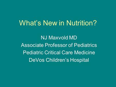What’s New in Nutrition? NJ Maxvold MD Associate Professor of Pediatrics Pediatric Critical Care Medicine DeVos Children’s Hospital.