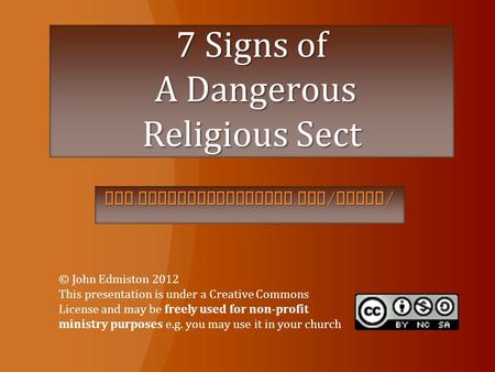 7 Signs of A Dangerous Religious Sect www. globalchristians. org / cults / © John Edmiston 2012 This presentation is under a Creative Commons License and.