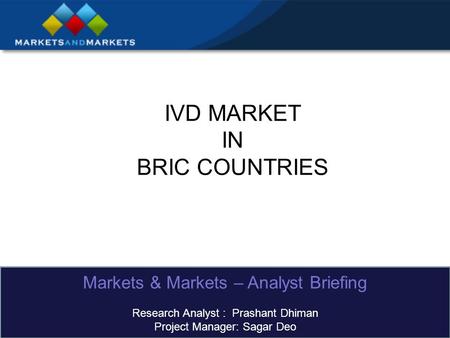 IVD MARKET IN BRIC COUNTRIES Markets & Markets – Analyst Briefing Research Analyst : Prashant Dhiman Project Manager: Sagar Deo.