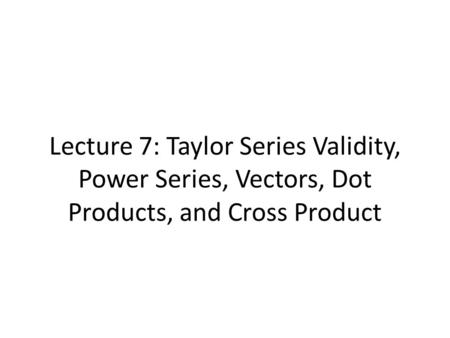 Lecture 7: Taylor Series Validity, Power Series, Vectors, Dot Products, and Cross Product.