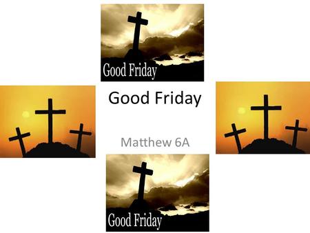 Good Friday Matthew 6A. Introduction In the world, people in England, Italy, France, Us, Mexico, Australia and other countries celebrated Good Friday.