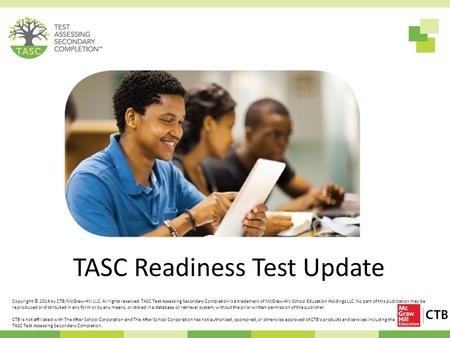 TASC Readiness Test Update Copyright © 2014 by CTB/McGraw-Hill LLC. All rights reserved. TASC Test Assessing Secondary Completion is a trademark of McGraw-Hill.