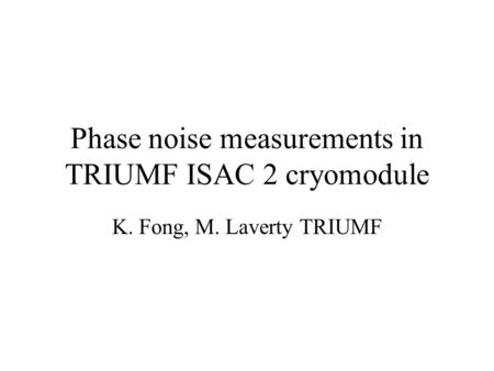 Phase noise measurements in TRIUMF ISAC 2 cryomodule K. Fong, M. Laverty TRIUMF.