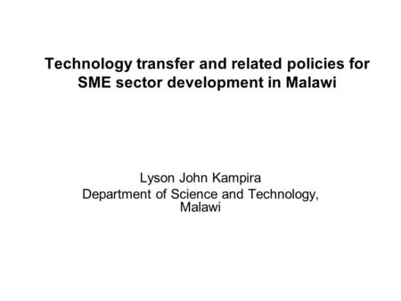 Technology transfer and related policies for SME sector development in Malawi Lyson John Kampira Department of Science and Technology, Malawi.