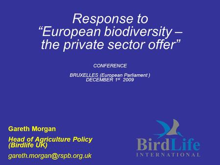 Response to “European biodiversity – the private sector offer” CONFERENCE BRUXELLES (European Parliament ) DECEMBER 1 st 2009 Gareth Morgan Head of Agriculture.