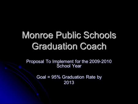 Monroe Public Schools Graduation Coach Proposal To Implement for the 2009-2010 School Year Goal = 95% Graduation Rate by 2013.
