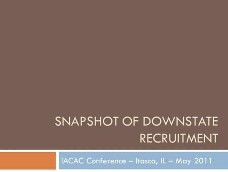 SNAPSHOT OF DOWNSTATE RECRUITMENT IACAC Conference – Itasca, IL – May 2011.