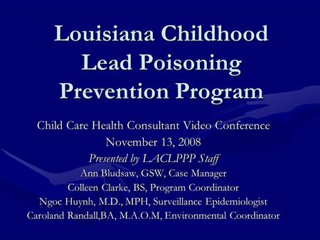 Louisiana Childhood Lead Poisoning Prevention Program Child Care Health Consultant Video Conference November 13, 2008 Presented by LACLPPP Staff Ann Bludsaw,