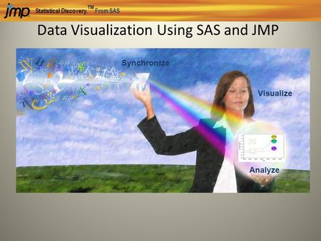 Statistical Discovery. TM From SAS Data Visualization Using SAS and JMP Analyze Visualize Synchronize 20 12.