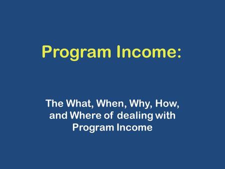 Program Income: The What, When, Why, How, and Where of dealing with Program Income.