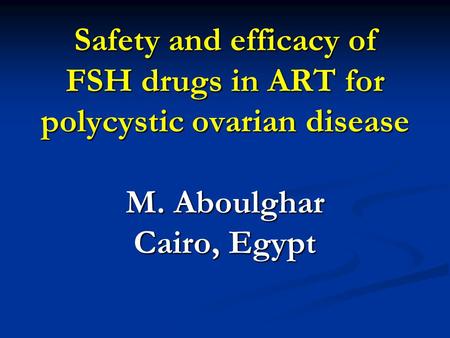 Safety and efficacy of FSH drugs in ART for polycystic ovarian disease M. Aboulghar Cairo, Egypt.