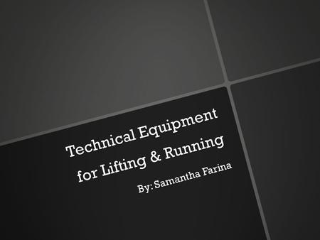Technical Equipment for Lifting & Running By: Samantha Farina.