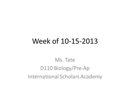 Week of 10-15-2013 Ms. Tate D110 Biology/Pre-Ap International Scholars Academy.