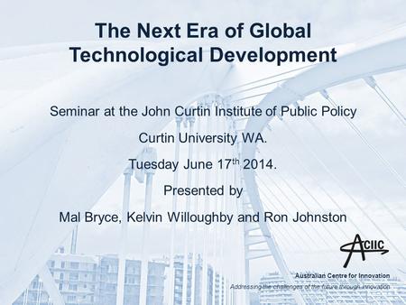 Australian Centre for Innovation Addressing the challenges of the future through innovation The Next Era of Global Technological Development Seminar at.