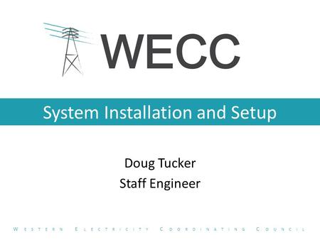 System Installation and Setup Doug Tucker Staff Engineer W ESTERN E LECTRICITY C OORDINATING C OUNCIL.