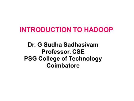 Dr. G Sudha Sadhasivam Professor, CSE PSG College of Technology Coimbatore INTRODUCTION TO HADOOP.