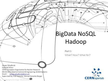 BigData NoSQL Hadoop Part I: What? How? What for? Kacper Szkudlarek Openlab fellow CERN - European Organisation for Nuclear Research EN-ICE-SCD Industrial.