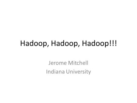 Hadoop, Hadoop, Hadoop!!! Jerome Mitchell Indiana University.