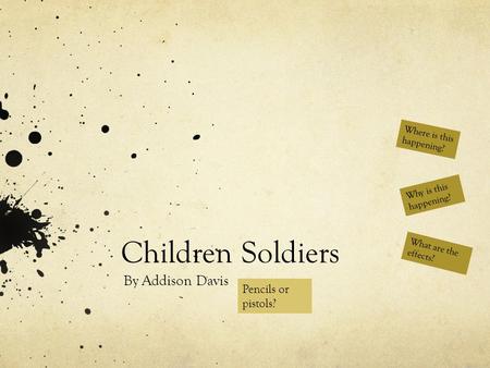 Children Soldiers By Addison Davis What are the effects? Why is this happening? Where is this happening? Pencils or pistols?
