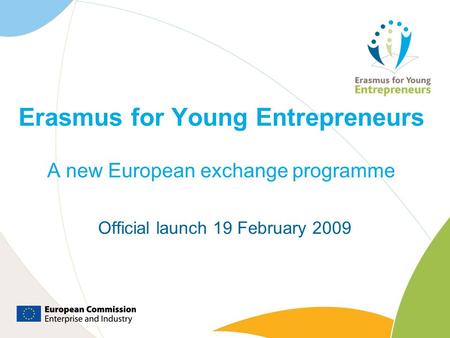 Erasmus for Young Entrepreneurs A new European exchange programme Official launch 19 February 2009.