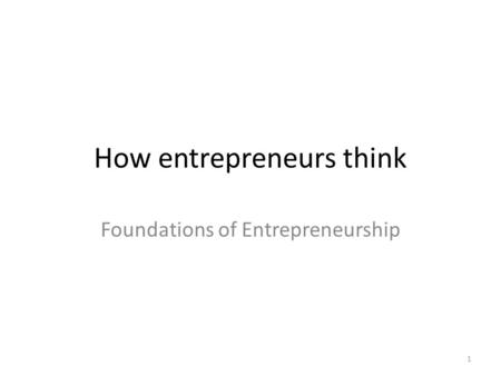 How entrepreneurs think Foundations of Entrepreneurship 1.