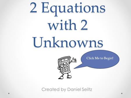 2 Equations with 2 Unknowns Created by Daniel Seiltz Click Me to Begin!