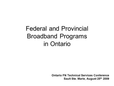 Federal and Provincial Broadband Programs in Ontario Ontario FN Technical Services Conference Sault Ste. Marie, August 25 th 2009.