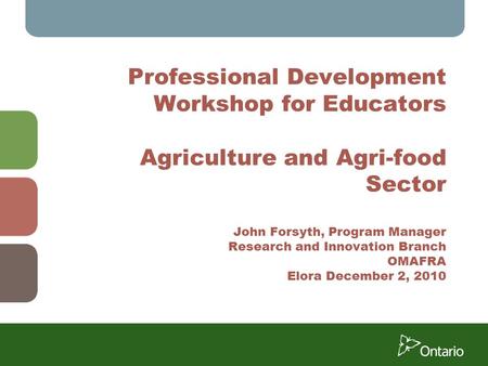 Professional Development Workshop for Educators Agriculture and Agri-food Sector John Forsyth, Program Manager Research and Innovation Branch OMAFRA Elora.