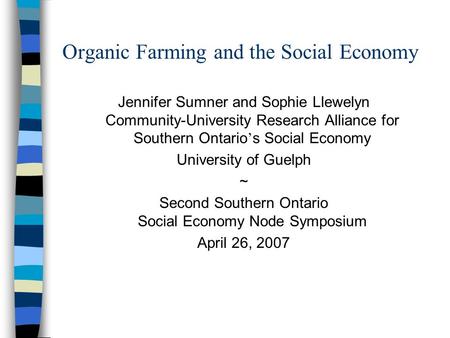 Organic Farming and the Social Economy Jennifer Sumner and Sophie Llewelyn Community-University Research Alliance for Southern Ontario ’ s Social Economy.