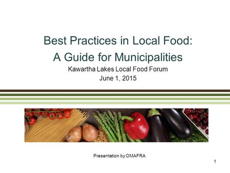 Best Practices in Local Food: A Guide for Municipalities Kawartha Lakes Local Food Forum June 1, 2015 Presentation by OMAFRA 1.