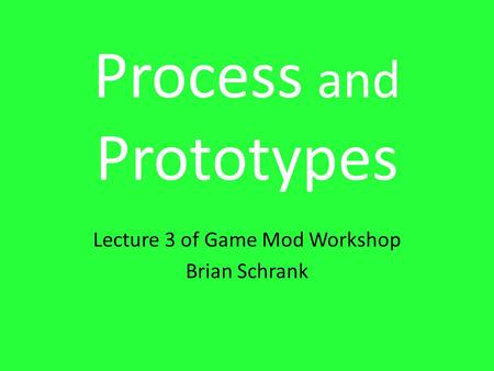 Process and Prototypes Lecture 3 of Game Mod Workshop Brian Schrank.