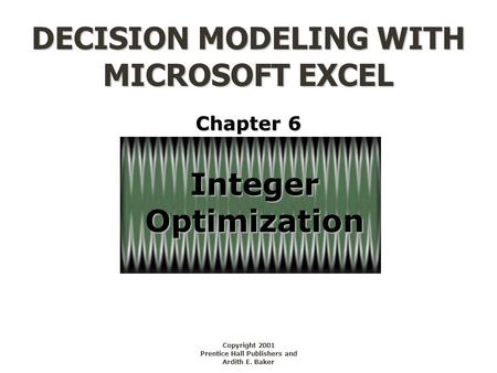 DECISION MODELING WITH MICROSOFT EXCEL Copyright 2001 Prentice Hall Publishers and Ardith E. Baker IntegerOptimization Chapter 6.