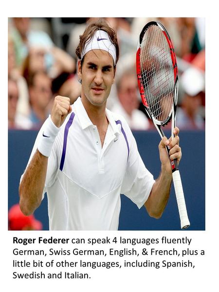 Roger Federer can speak 4 languages fluently German, Swiss German, English, & French, plus a little bit of other languages, including Spanish, Swedish.