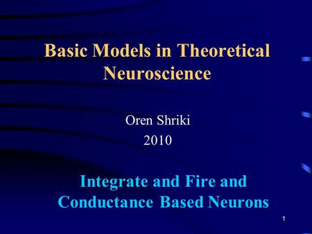 Basic Models in Theoretical Neuroscience Oren Shriki 2010 Integrate and Fire and Conductance Based Neurons 1.