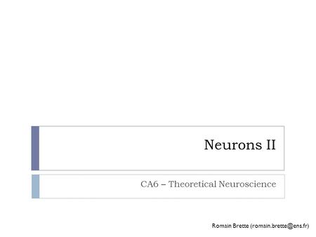 Neurons II CA6 – Theoretical Neuroscience Romain Brette