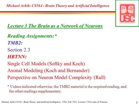Michael Arbib CS564 - Brain Theory and Artificial Intelligence, USC, Fall 2001. Lecture 3 Networks of Neurons 1 Michael Arbib: CS564 - Brain Theory and.