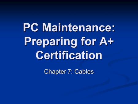PC Maintenance: Preparing for A+ Certification Chapter 7: Cables.