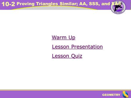 GEOMETRY 10-2 Proving Triangles Similar; AA, SSS, and SAS Warm Up Warm Up Lesson Presentation Lesson Presentation Lesson Quiz Lesson Quiz.