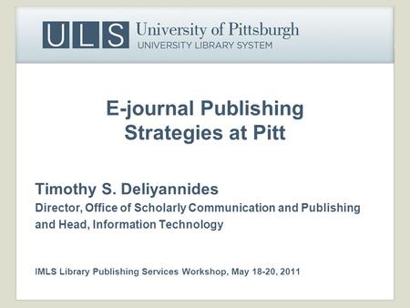 E-journal Publishing Strategies at Pitt Timothy S. Deliyannides Director, Office of Scholarly Communication and Publishing and Head, Information Technology.
