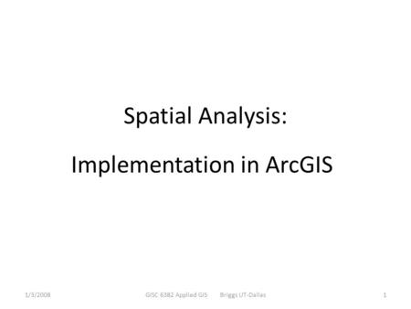 1/3/2008GISC 6382 Applied GIS Briggs UT-Dallas1 Spatial Analysis: Implementation in ArcGIS.