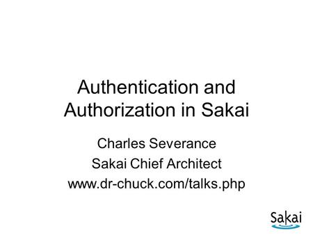 Authentication and Authorization in Sakai Charles Severance Sakai Chief Architect www.dr-chuck.com/talks.php.