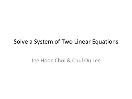 Solve a System of Two Linear Equations Jee Hoon Choi & Chul Ou Lee.