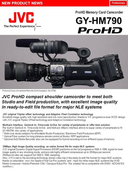 ProHD Memory Card Camcorder GY-HM790 NEW PRODUCT NEWS Preliminary JVC ProHD compact shoulder camcorder to meet both Studio and Field production, with excellent.